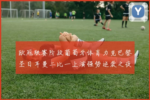 欧冠联赛阶段葡萄牙体育力克巴黎圣日耳曼二比一上演强势逆袭之夜